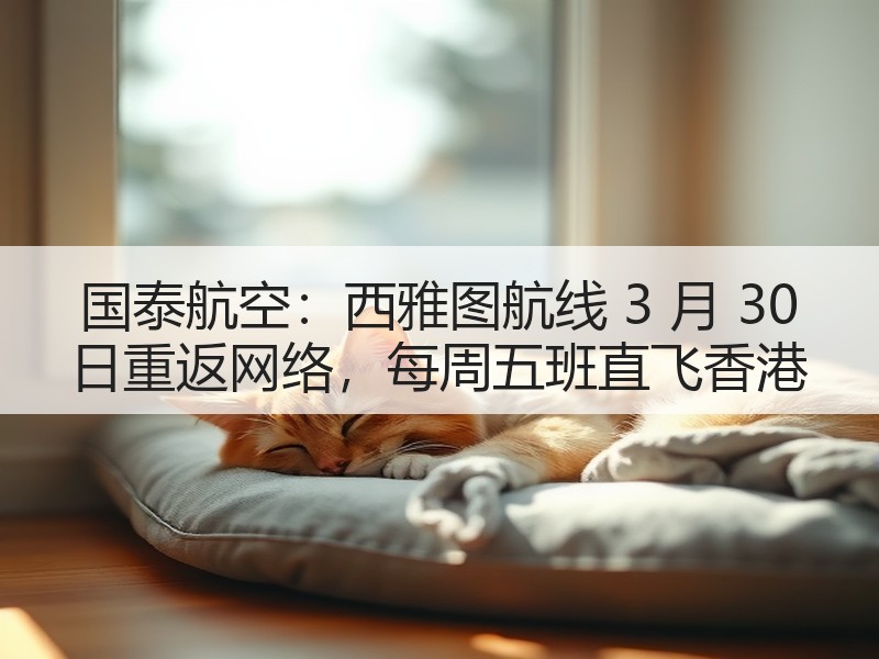 国泰航空:西雅图航线 3 月 30 日重返网络,每周五班直飞香港 国泰航空:西雅图航线 3 月 30 日重返网络,每周五班直飞香港