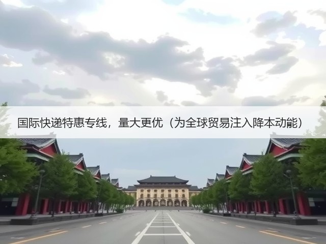 国际快递特惠专线，量大更优（为全球贸易注入降本动能）(图3)