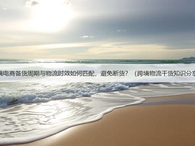 跨境电商备货周期与物流时效如何匹配，避免断货？（跨境物流干货知识分享）(图3)