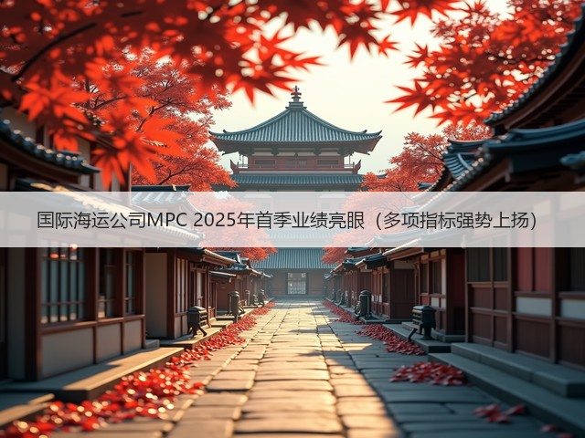 国际海运公司MPC 2025年首季业绩亮眼（多项指标强势上扬）(图1)