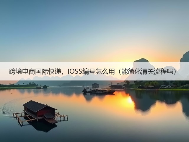 跨境电商国际快递，IOSS编号怎么用（能简化清关流程吗）(图2)