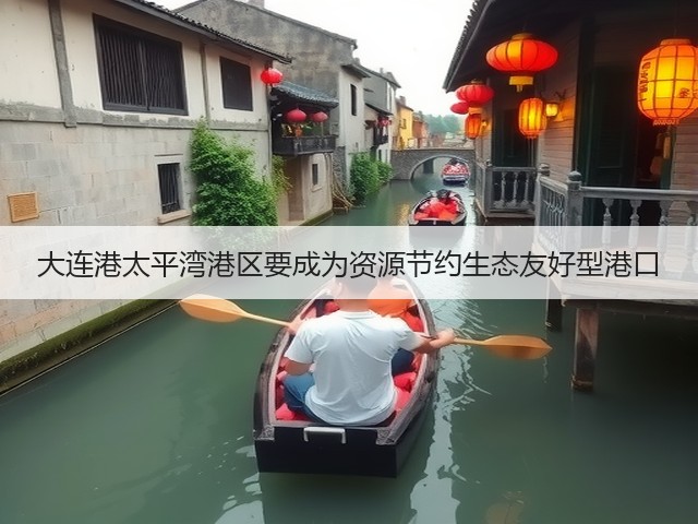 大连港太平湾港区要成为资源节约生态友好型港口(图1)
