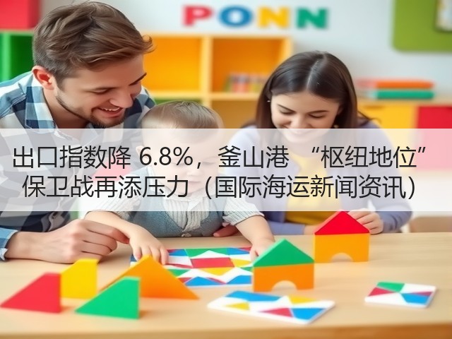 出口指数降 6.8%,釜山港 “枢纽地位” 保卫战再添压力(国际海运新闻资讯)(图1) 出口指数降 6.8%,釜山港 “枢纽地位” 保卫战再添压力(国际海运新闻资讯)(图1)