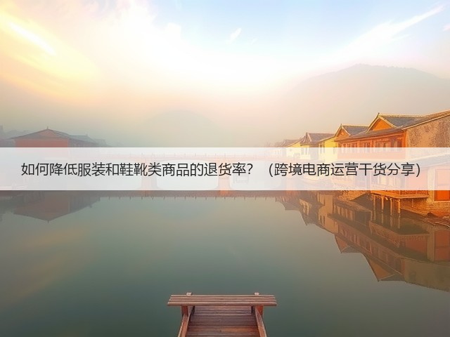 如何降低服装和鞋靴类商品的退货率？（跨境电商运营干货分享）(图1)