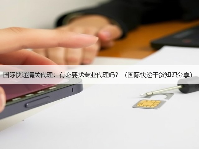 国际快递清关代理:有必要找专业代理吗?(国际快递干货知识分享)(图1) 国际快递清关代理:有必要找专业代理吗?(国际快递干货知识分享)(图1)