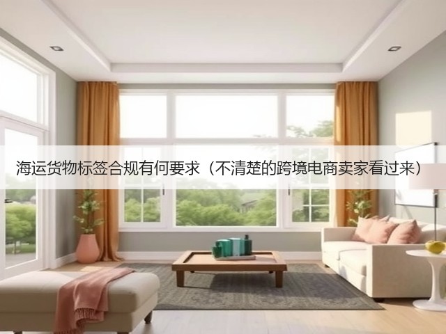 海运货物标签合规有何要求(不清楚的跨境电商卖家看过来)(图3) 海运货物标签合规有何要求(不清楚的跨境电商卖家看过来)(图3)