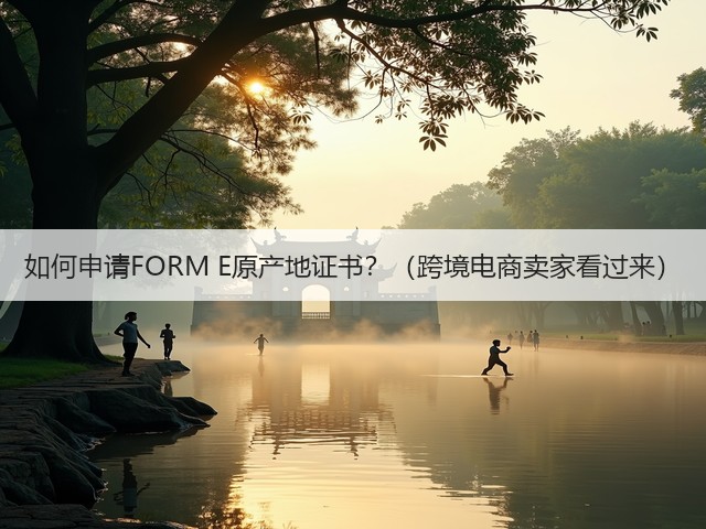 如何申请FORM E原产地证书?(跨境电商卖家看过来)(图3) 如何申请FORM E原产地证书?(跨境电商卖家看过来)(图3)
