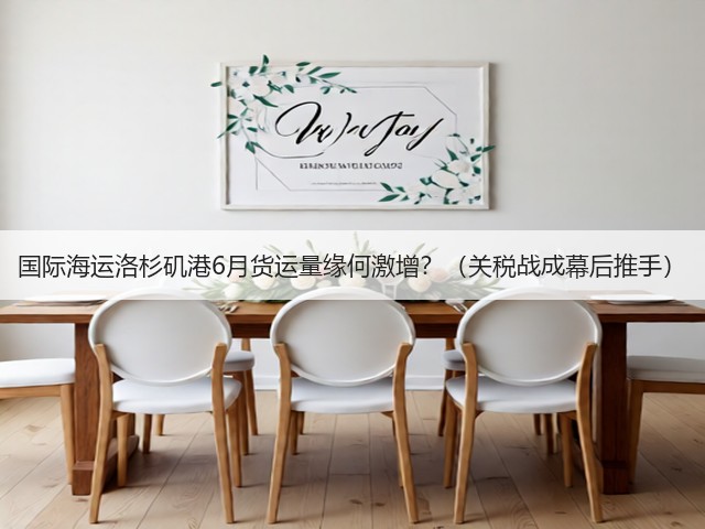 国际海运洛杉矶港6月货运量缘何激增?(关税战成幕后推手)(图1) 国际海运洛杉矶港6月货运量缘何激增?(关税战成幕后推手)(图1)