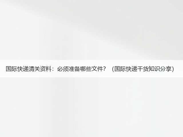 国际快递清关资料:必须准备哪些文件?(国际快递干货知识分享)(图1) 国际快递清关资料:必须准备哪些文件?(国际快递干货知识分享)(图1)