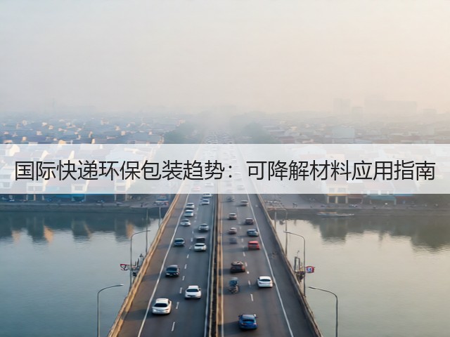 国际快递环保包装趋势:可降解材料应用指南(图1) 国际快递环保包装趋势:可降解材料应用指南(图1)