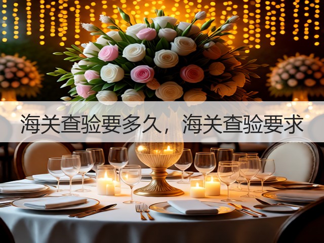 海关查验要多久，海关查验要求(图1)
