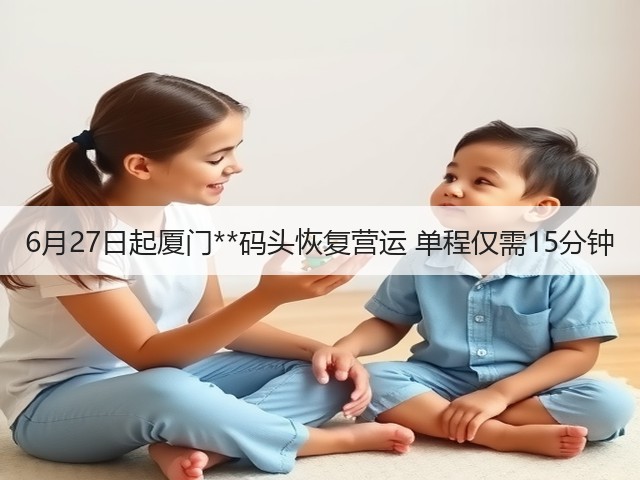 6月27日起厦门**码头恢复营运 单程仅需15分钟(图1)
