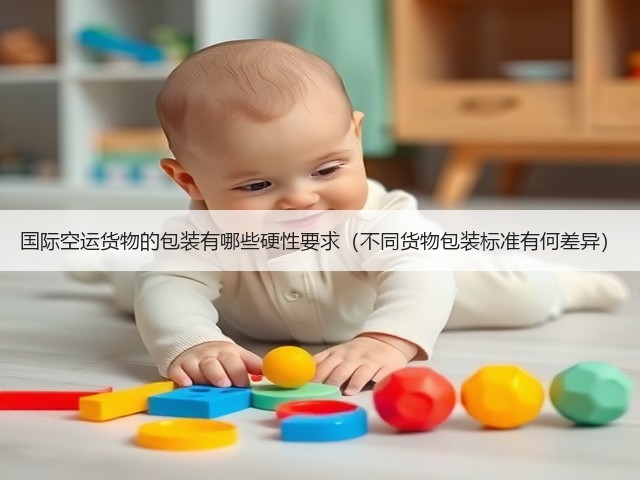 国际空运货物的包装有哪些硬性要求(不同货物包装标准有何差异)(图3) 国际空运货物的包装有哪些硬性要求(不同货物包装标准有何差异)(图3)