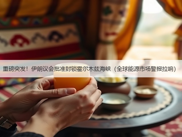 重磅突发！伊朗议会批准封锁霍尔木兹海峡（全球能源市场警报拉响）(图3)
