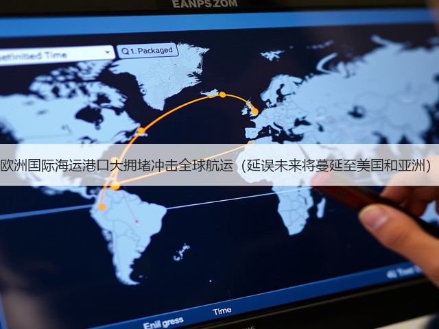 欧洲国际海运港口大拥堵冲击全球航运（延误未来将蔓延至美国和亚洲）(图3)