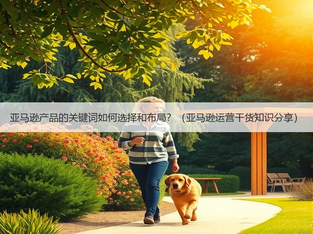 亚马逊产品的关键词如何选择和布局？（亚马逊运营干货知识分享）(图1)