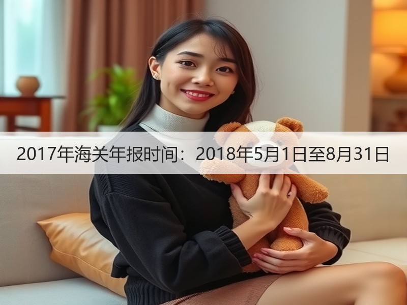 2017年海关年报时间：2018年5月1日至8月31日