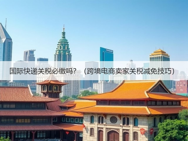 国际快递关税必缴吗?(跨境电商卖家关税减免技巧)(图3) 国际快递关税必缴吗?(跨境电商卖家关税减免技巧)(图3)