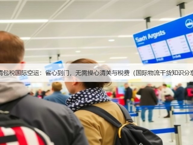 双清包税国际空运:省心到门,无需操心清关与税费(国际物流干货知识分享)(图3) 双清包税国际空运:省心到门,无需操心清关与税费(国际物流干货知识分享)(图3)