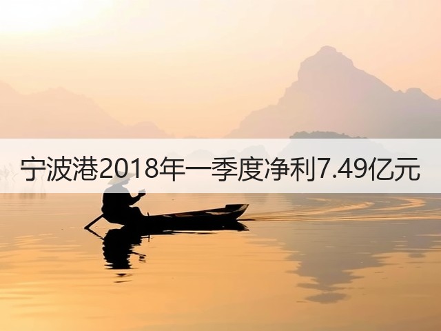 宁波港2018年一季度净利7.49亿元(图1)