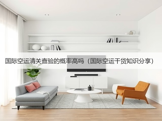 国际空运清关查验的概率高吗（国际空运干货知识分享）(图1)