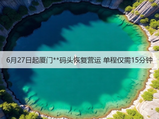 6月27日起厦门**码头恢复营运 单程仅需15分钟(图3)