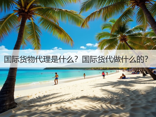 国际货物代理是什么？国际货代做什么的？(图3)