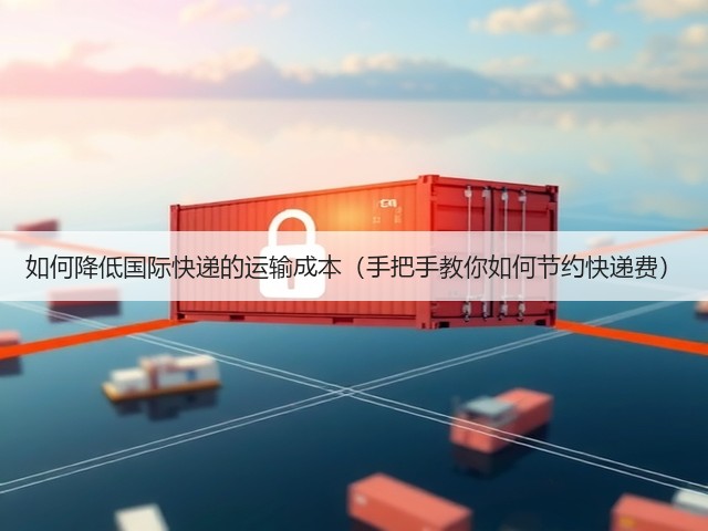 如何降低国际快递的运输成本（手把手教你如何节约快递费）(图1)