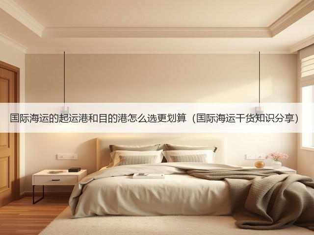 国际海运的起运港和目的港怎么选更划算(国际海运干货知识分享)(图2) 国际海运的起运港和目的港怎么选更划算(国际海运干货知识分享)(图2)