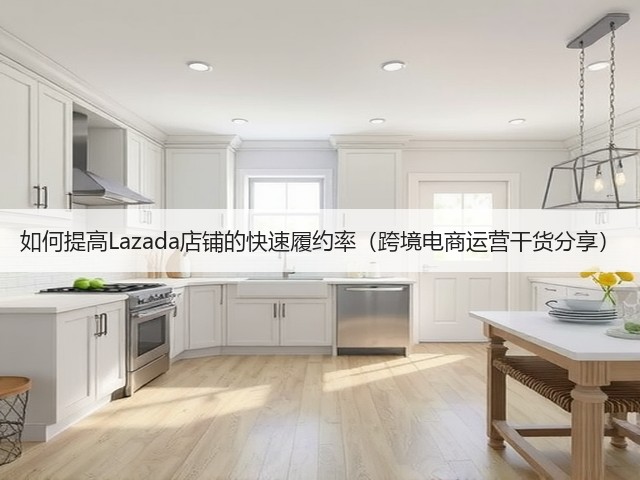 如何提高Lazada店铺的快速履约率（跨境电商运营干货分享）(图1)