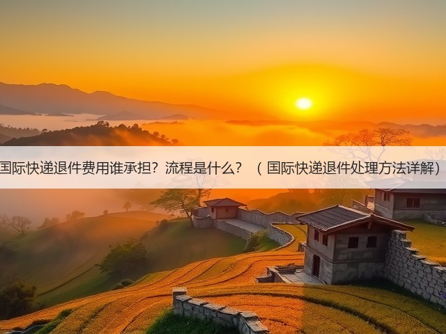 国际快递退件费用谁承担?流程是什么?( 国际快递退件处理方法详解)(图2) 国际快递退件费用谁承担?流程是什么?( 国际快递退件处理方法详解)(图2)