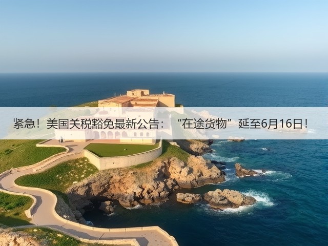 紧急!美国关税豁免最新公告:“在途货物”延至6月16日!(图1) 紧急!美国关税豁免最新公告:“在途货物”延至6月16日!(图1)