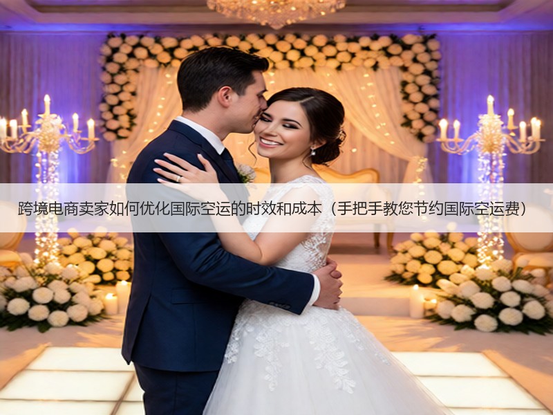 跨境电商卖家如何优化国际空运的时效和成本（手把手教您节约国际空运费）