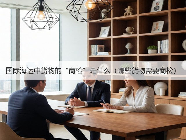国际海运中货物的“商检”是什么(哪些货物需要商检)(图3) 国际海运中货物的“商检”是什么(哪些货物需要商检)(图3)