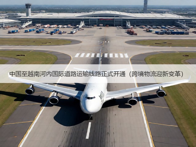 中国至越南河内国际道路运输线路正式开通（跨境物流迎新变革）(图3)