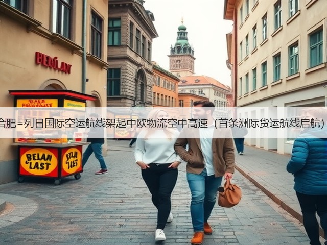合肥=列日国际空运航线架起中欧物流空中高速（首条洲际货运航线启航）(图3)
