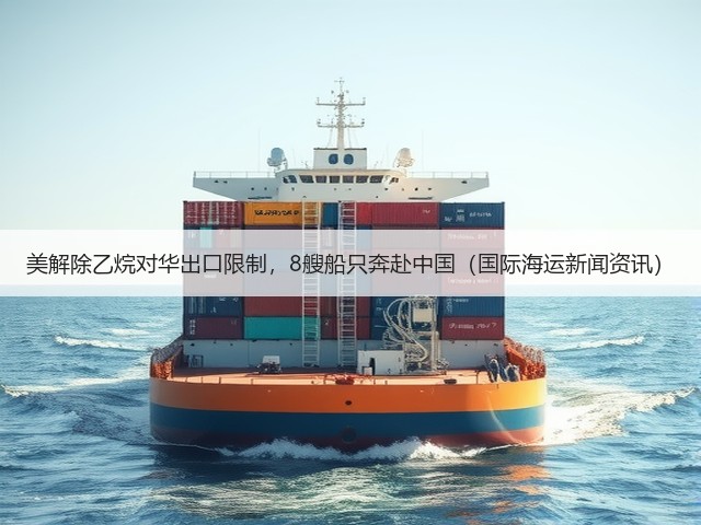 美解除乙烷对华出口限制，8艘船只奔赴中国（国际海运新闻资讯）(图1)