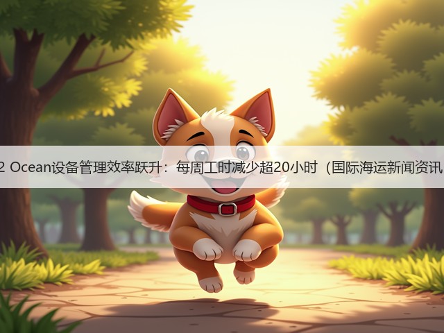 G2 Ocean设备管理效率跃升：每周工时减少超20小时（国际海运新闻资讯）(图2)