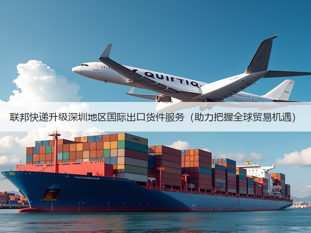 联邦快递升级深圳地区国际出口货件服务(助力把握全球贸易机遇)(图3) 联邦快递升级深圳地区国际出口货件服务(助力把握全球贸易机遇)(图3)