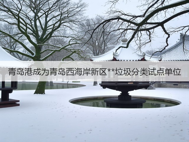 青岛港成为青岛西海岸新区**垃圾分类试点单位(图3)