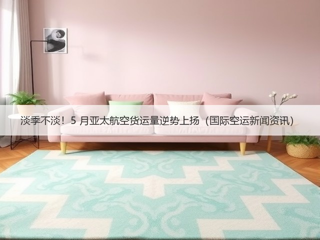 淡季不淡!5 月亚太航空货运量逆势上扬(国际空运新闻资讯)(图1) 淡季不淡!5 月亚太航空货运量逆势上扬(国际空运新闻资讯)(图1)