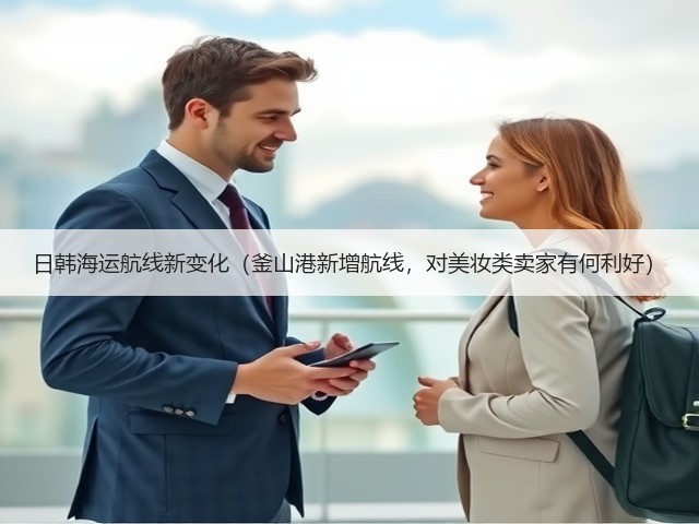 日韩海运航线新变化(釜山港新增航线,对美妆类卖家有何利好)(图2) 日韩海运航线新变化(釜山港新增航线,对美妆类卖家有何利好)(图2)