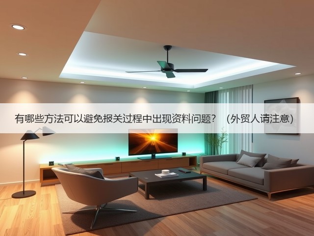 有哪些方法可以避免报关过程中出现资料问题？（外贸人请注意）(图1)