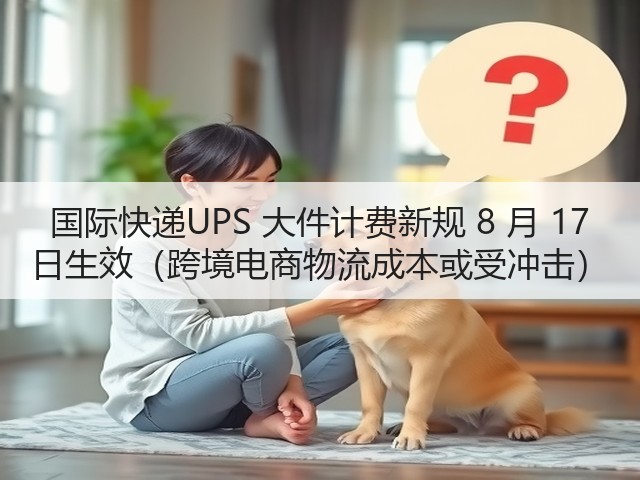 国际快递UPS 大件计费新规 8 月 17 日生效（跨境电商物流成本或受冲击）(图1)