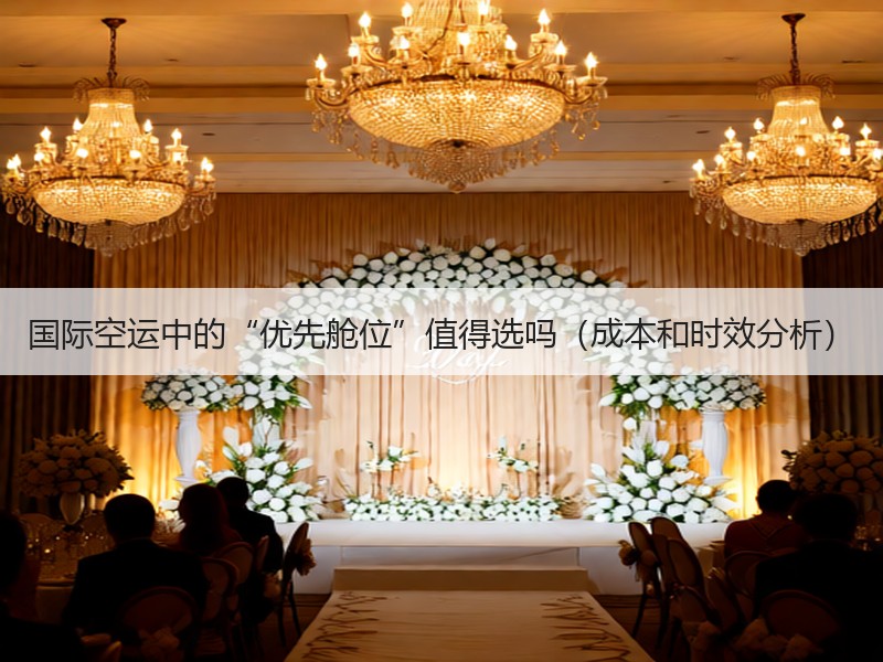国际空运中的“优先舱位”值得选吗（成本和时效分析）