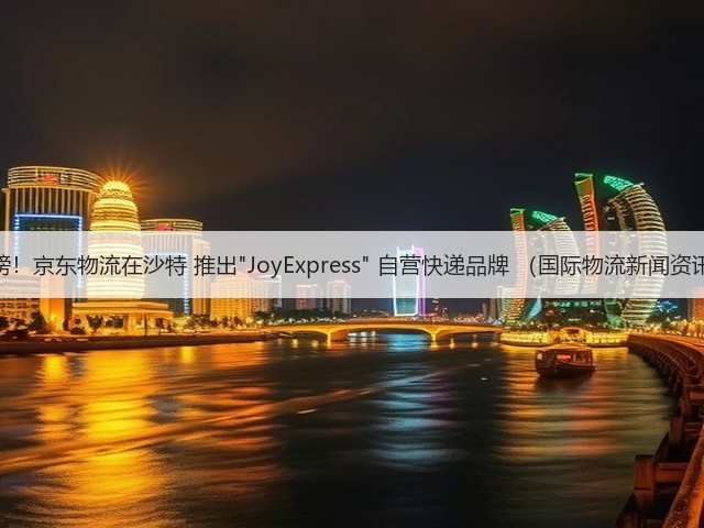 重磅!京东物流在沙特 推出JoyExpress 自营快递品牌 (国际物流新闻资讯)(图3) 重磅!京东物流在沙特 推出JoyExpress 自营快递品牌 (国际物流新闻资讯)(图3)