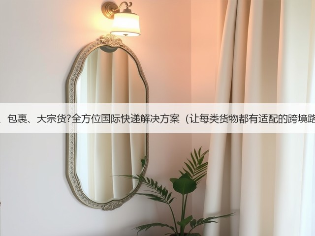 文件、包裹、大宗货?全方位国际快递解决方案(让每类货物都有适配的跨境路径)(图1) 文件、包裹、大宗货?全方位国际快递解决方案(让每类货物都有适配的跨境路径)(图1)