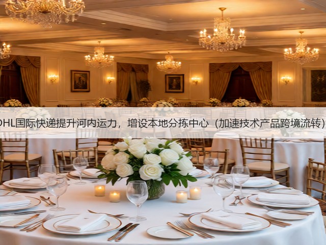 DHL国际快递提升河内运力，增设本地分拣中心（加速技术产品跨境流转）(图2)