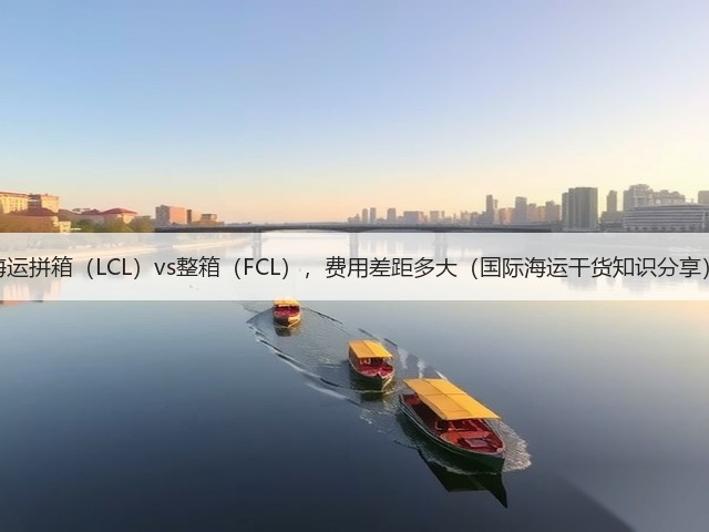 海运拼箱(LCL)vs整箱(FCL),费用差距多大(国际海运干货知识分享)(图1) 海运拼箱(LCL)vs整箱(FCL),费用差距多大(国际海运干货知识分享)(图1)