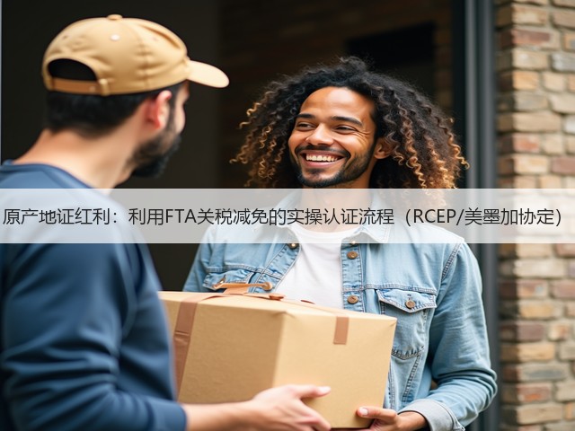 原产地证红利:利用FTA关税减免的实操认证流程(RCEP/美墨加协定)(图1) 原产地证红利:利用FTA关税减免的实操认证流程(RCEP/美墨加协定)(图1)